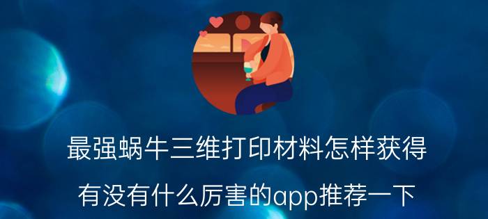 最强蜗牛三维打印材料怎样获得 有没有什么厉害的app推荐一下？